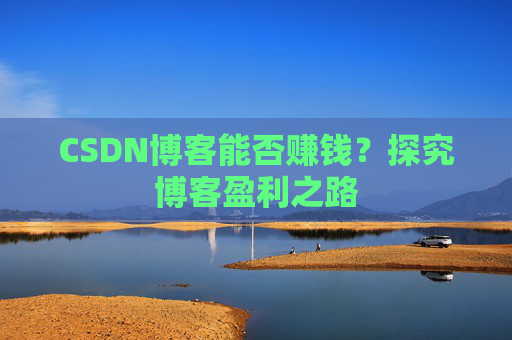 CSDN博客能否赚钱？探究博客盈利之路
