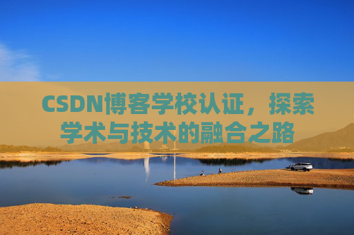 CSDN博客学校认证，探索学术与技术的融合之路