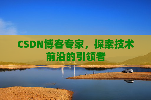 CSDN博客专家，探索技术前沿的引领者